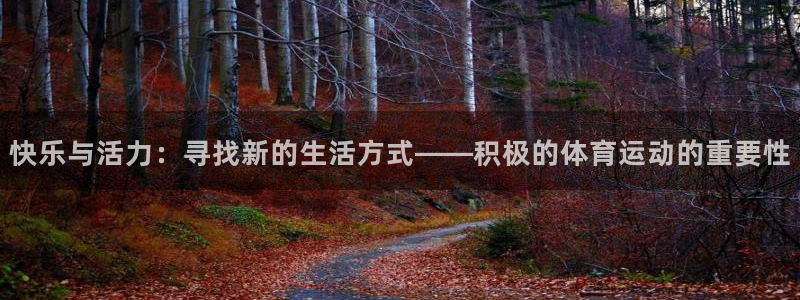 球王会体育：快乐与活力：寻找新的生活方式——积极的体育运动的重要性