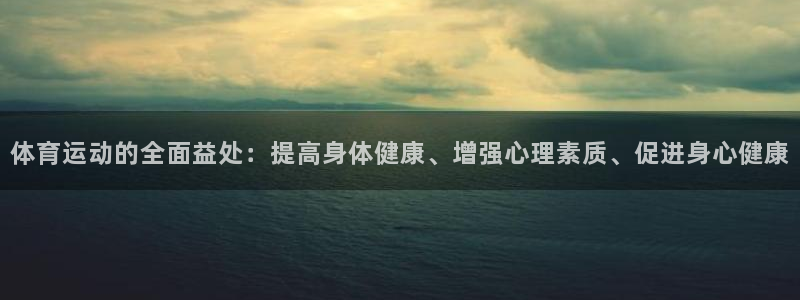 球王会体育：体育运动的全面益处：提高身体健康、增强心理素质、促进身心健康