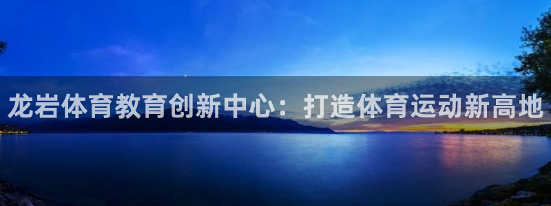 球王会体育：龙岩体育教育创新中心：打造体育运动新高地