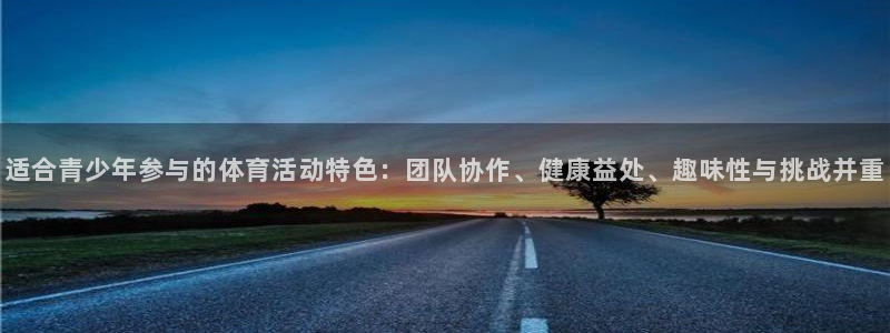 球王会体育：适合青少年参与的体育活动特色：团队协作、健康益处、趣味性与挑战并重