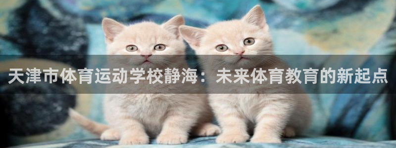 球王会体育：天津市体育运动学校静海：未来体育教育的新起点