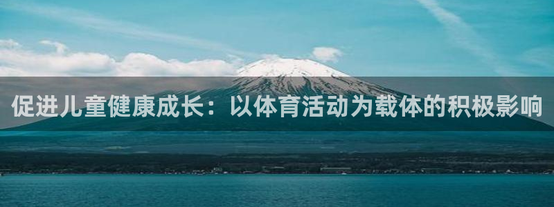球王会体育：促进儿童健康成长：以体育活动为载体的积极影响